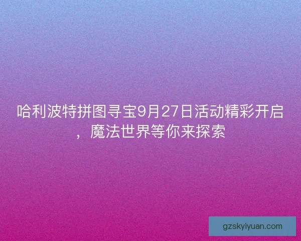 哈利波特拼图寻宝9月27日活动精彩开启，魔法世界等你来探索