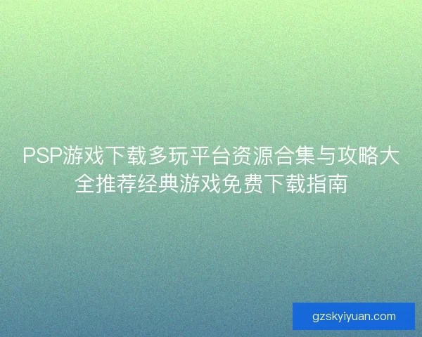 PSP游戏下载多玩平台资源合集与攻略大全推荐经典游戏免费下载指南